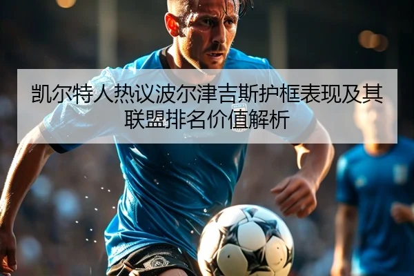 凯尔特人热议波尔津吉斯护框表现及其联盟排名价值解析