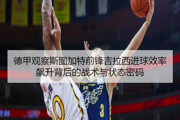 德甲观察斯图加特前锋吉拉西进球效率飙升背后的战术与状态密码