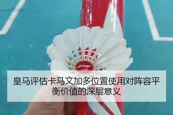 皇马评估卡马文加多位置使用对阵容平衡价值的深层意义