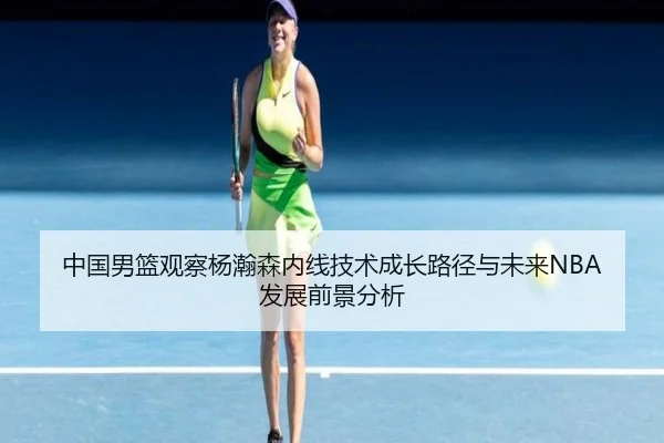 中国男篮观察杨瀚森内线技术成长路径与未来NBA发展前景分析
