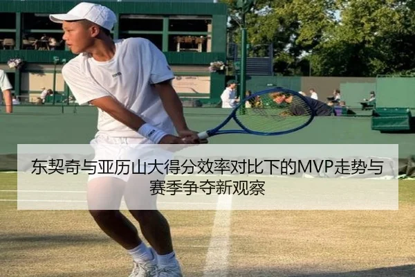 东契奇与亚历山大得分效率对比下的MVP走势与赛季争夺新观察