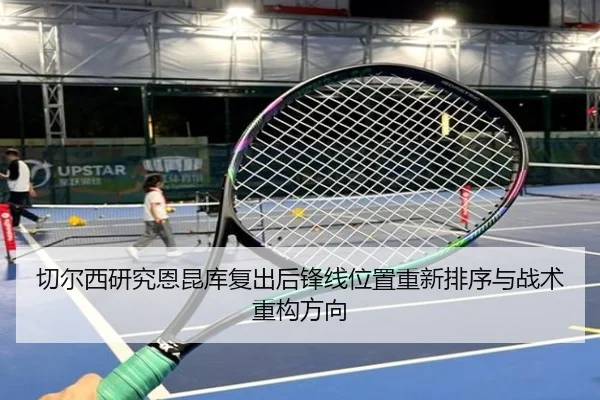 切尔西研究恩昆库复出后锋线位置重新排序与战术重构方向