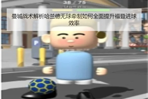 曼城战术解析哈兰德无球牵制如何全面提升福登进球效率