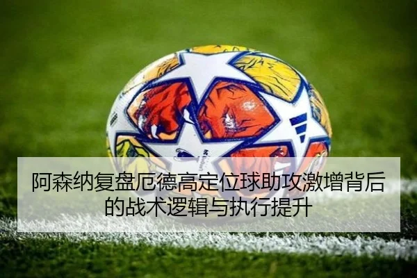 阿森纳复盘厄德高定位球助攻激增背后的战术逻辑与执行提升