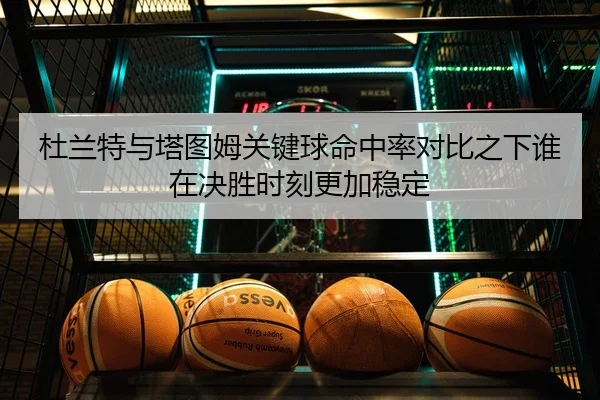 杜兰特与塔图姆关键球命中率对比之下谁在决胜时刻更加稳定