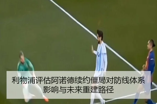 利物浦评估阿诺德续约僵局对防线体系影响与未来重建路径