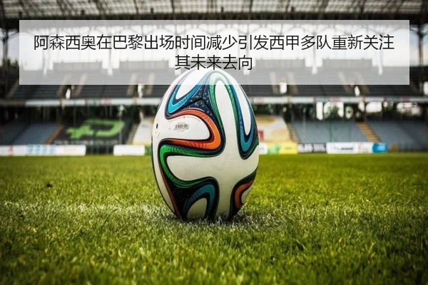 阿森西奥在巴黎出场时间减少引发西甲多队重新关注其未来去向