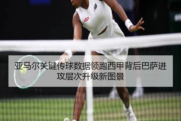 亚马尔关键传球数据领跑西甲背后巴萨进攻层次升级新图景