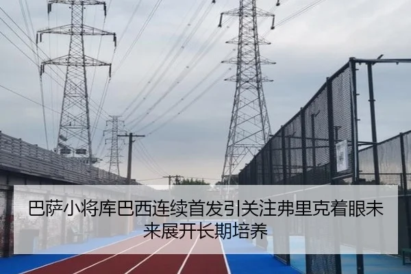 巴萨小将库巴西连续首发引关注弗里克着眼未来展开长期培养